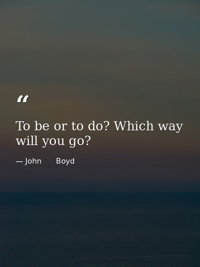 To be or to do? Which way will you go? — John      Boyd