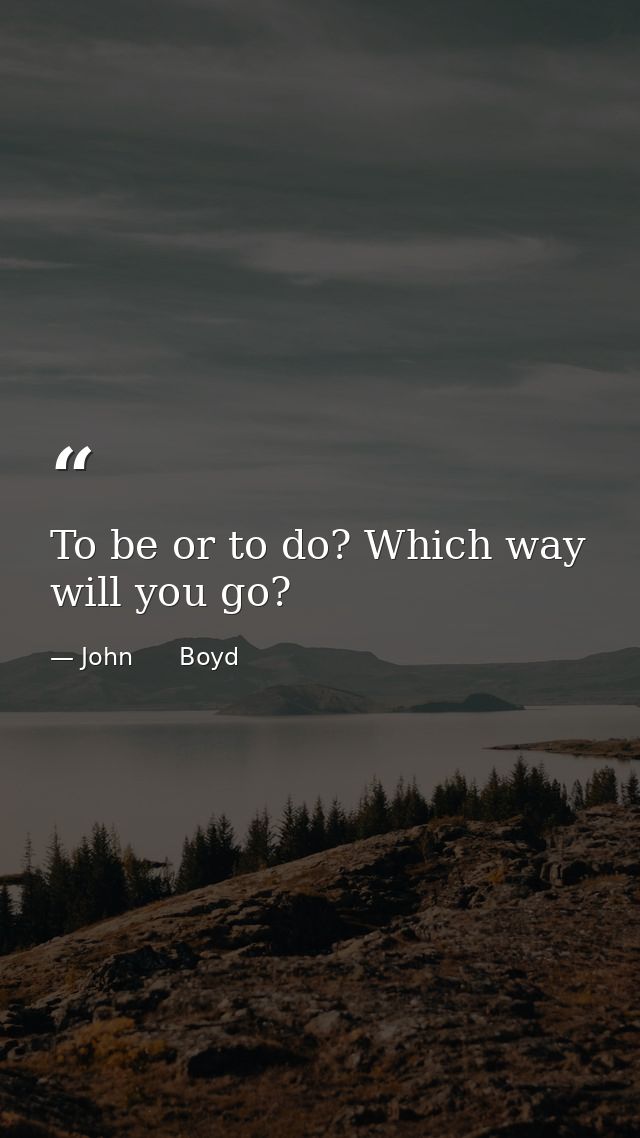 To be or to do? Which way will you go? — John      Boyd
