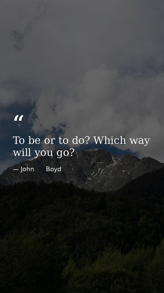 To be or to do? Which way will you go? — John      Boyd