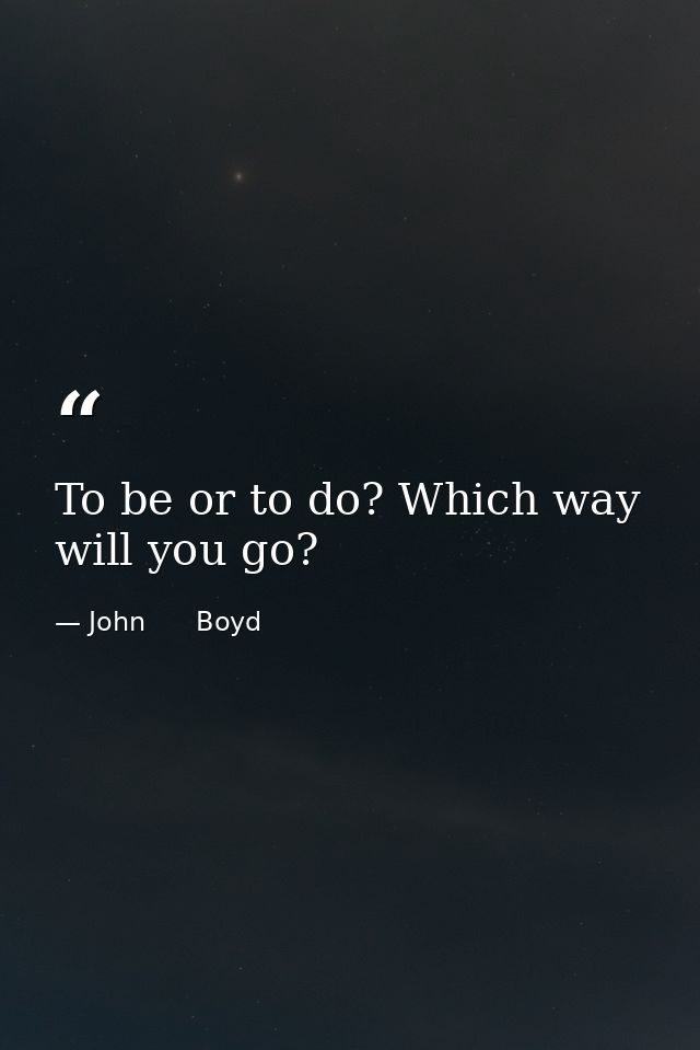 To be or to do? Which way will you go? — John      Boyd