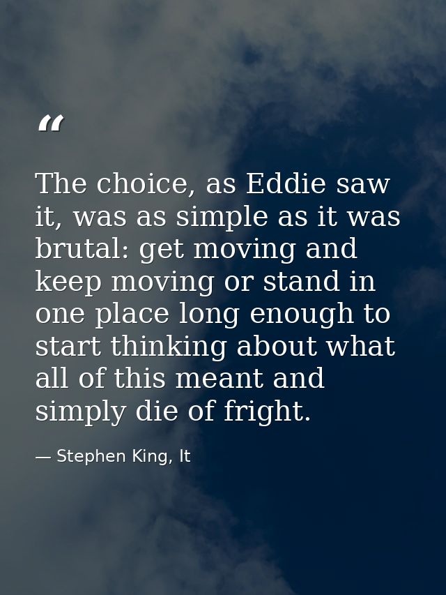 The choice, as Eddie saw it, was as simple as it was brutal: get moving and keep moving or stand in one place long enoug — Stephen King, It