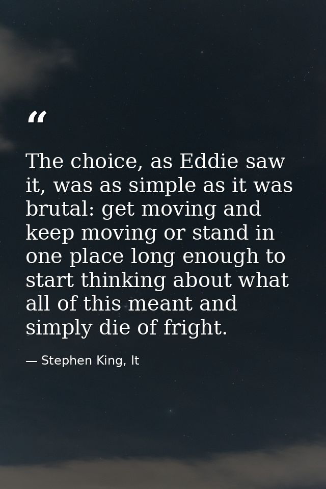 The choice, as Eddie saw it, was as simple as it was brutal: get moving and keep moving or stand in one place long enoug — Stephen King, It