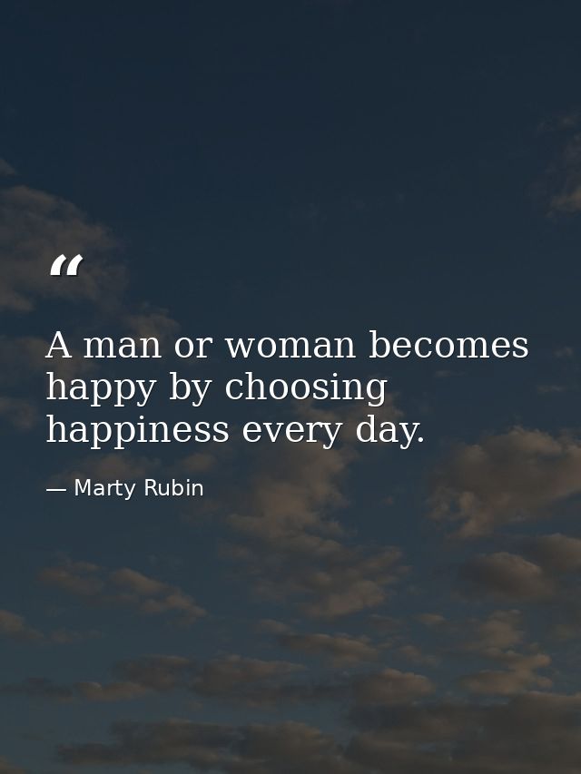 A man or woman becomes happy by choosing happiness every day. — Marty Rubin