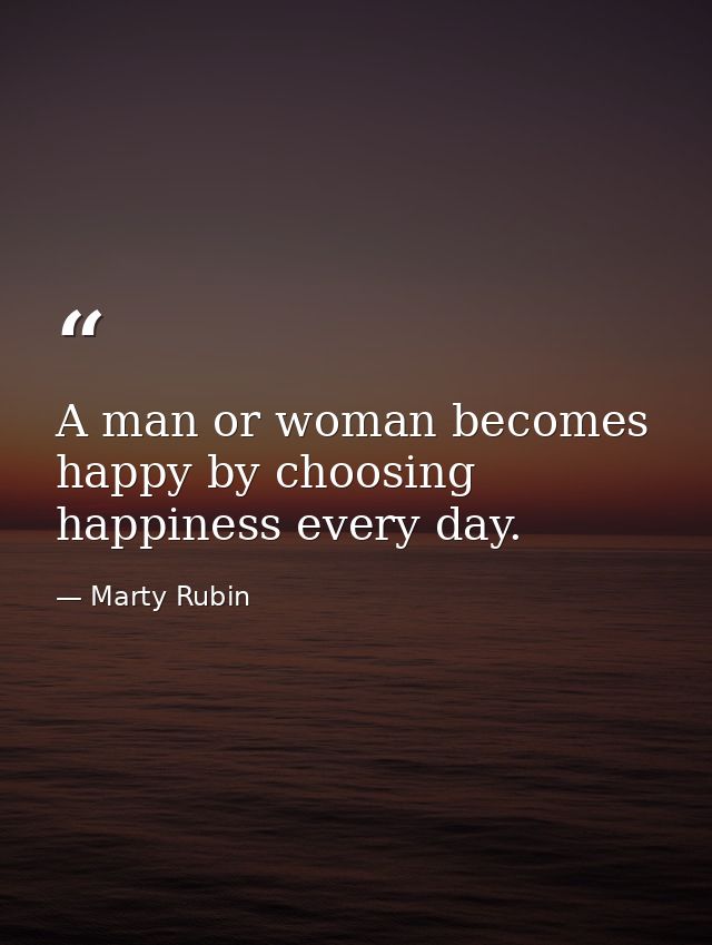 A man or woman becomes happy by choosing happiness every day. — Marty Rubin