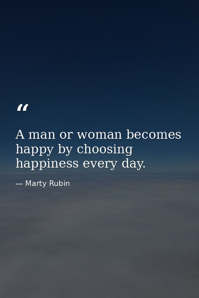 A man or woman becomes happy by choosing happiness every day. — Marty Rubin