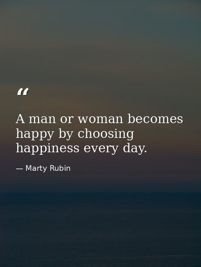 A man or woman becomes happy by choosing happiness every day. — Marty Rubin