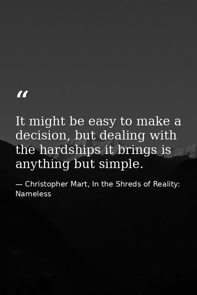 It might be easy to make a decision, but dealing with the hardships it brings is anything but simple. — Christopher Mart, In the Shreds of Reality: Nameless
