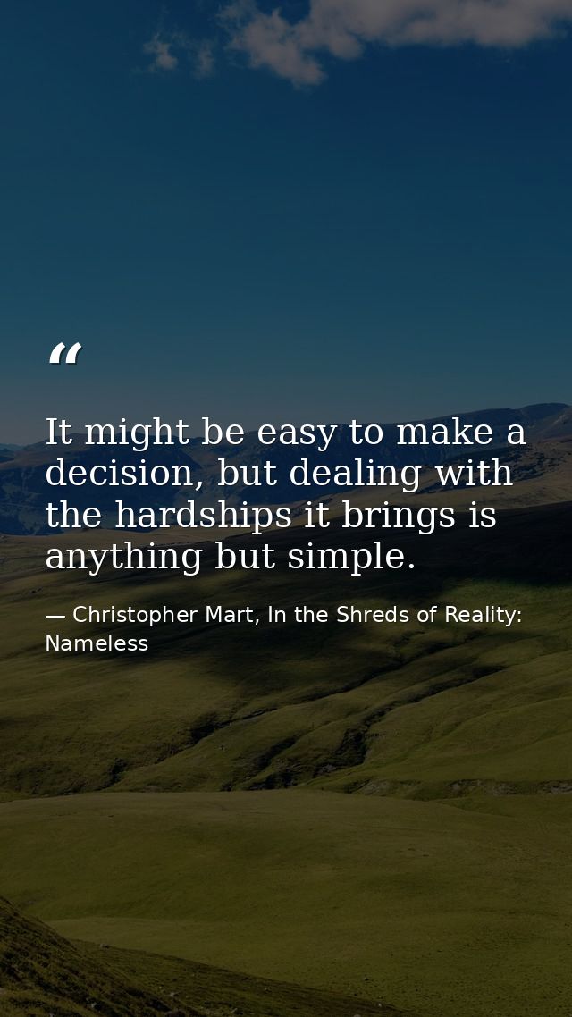 It might be easy to make a decision, but dealing with the hardships it brings is anything but simple. — Christopher Mart, In the Shreds of Reality: Nameless