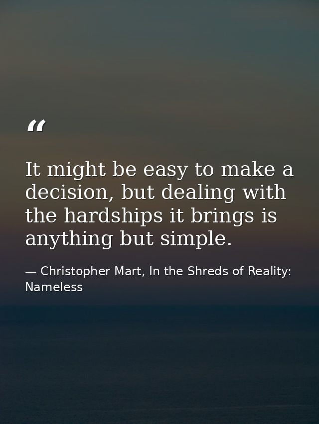 It might be easy to make a decision, but dealing with the hardships it brings is anything but simple. — Christopher Mart, In the Shreds of Reality: Nameless