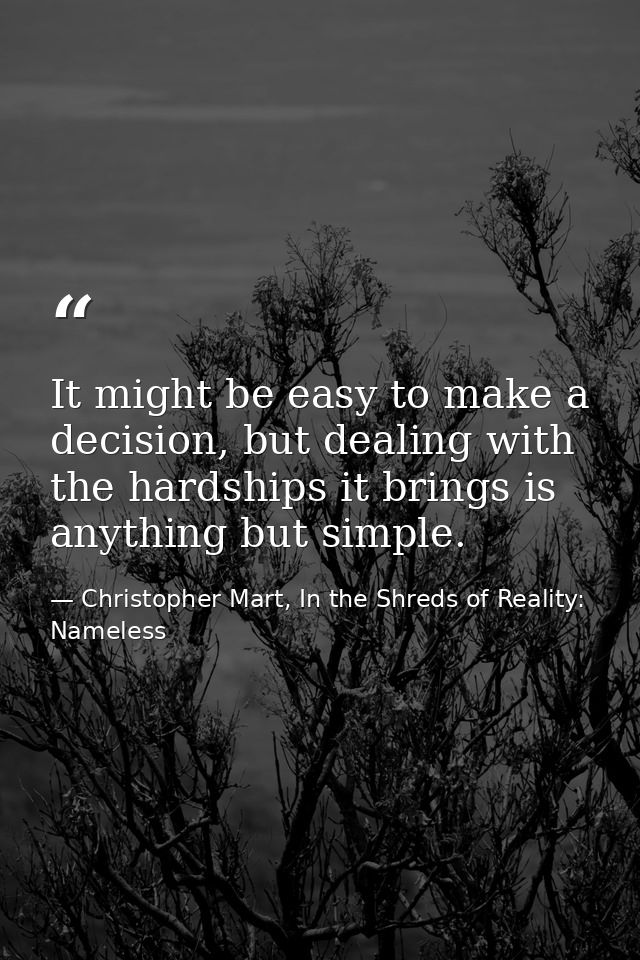 It might be easy to make a decision, but dealing with the hardships it brings is anything but simple. — Christopher Mart, In the Shreds of Reality: Nameless