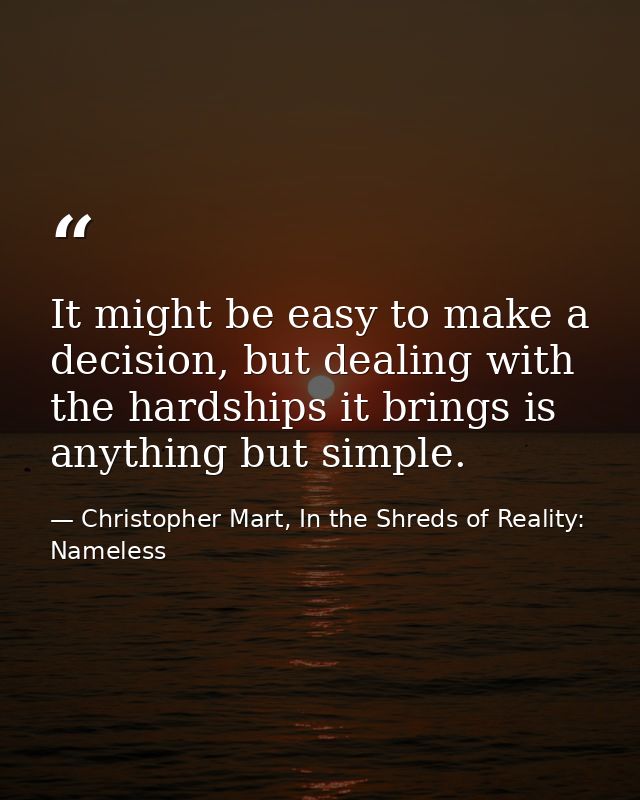 It might be easy to make a decision, but dealing with the hardships it brings is anything but simple. — Christopher Mart, In the Shreds of Reality: Nameless