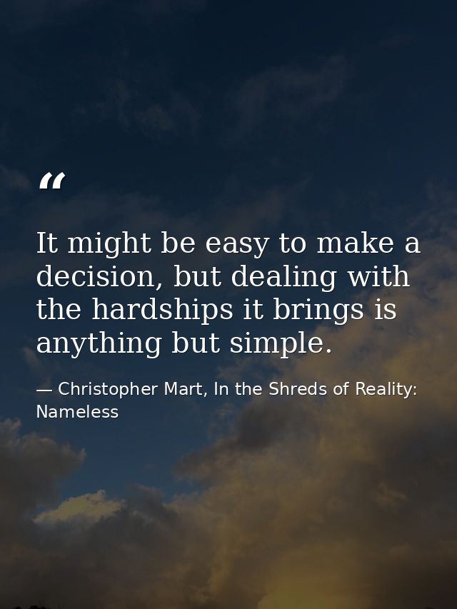 It might be easy to make a decision, but dealing with the hardships it brings is anything but simple. — Christopher Mart, In the Shreds of Reality: Nameless