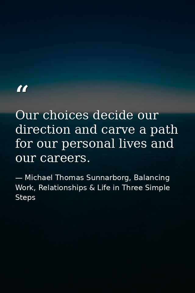 Our choices decide our direction and carve a path for our personal lives and our careers. — Michael Thomas Sunnarborg, Balancing Work, Relationships & Life in Three Simple Steps