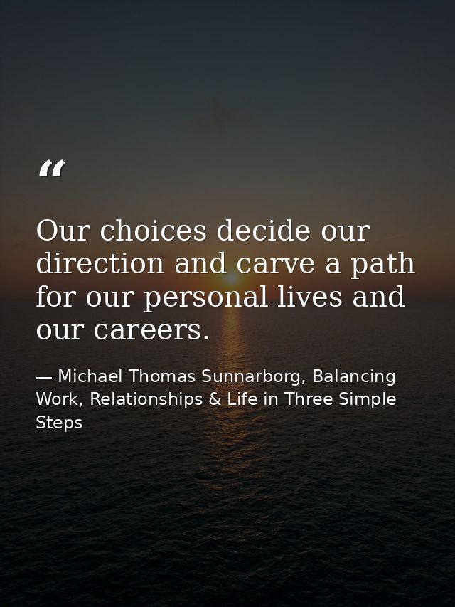 Our choices decide our direction and carve a path for our personal lives and our careers. — Michael Thomas Sunnarborg, Balancing Work, Relationships & Life in Three Simple Steps