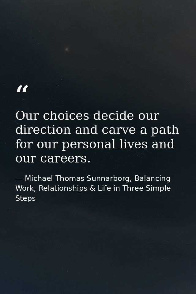 Our choices decide our direction and carve a path for our personal lives and our careers. — Michael Thomas Sunnarborg, Balancing Work, Relationships & Life in Three Simple Steps