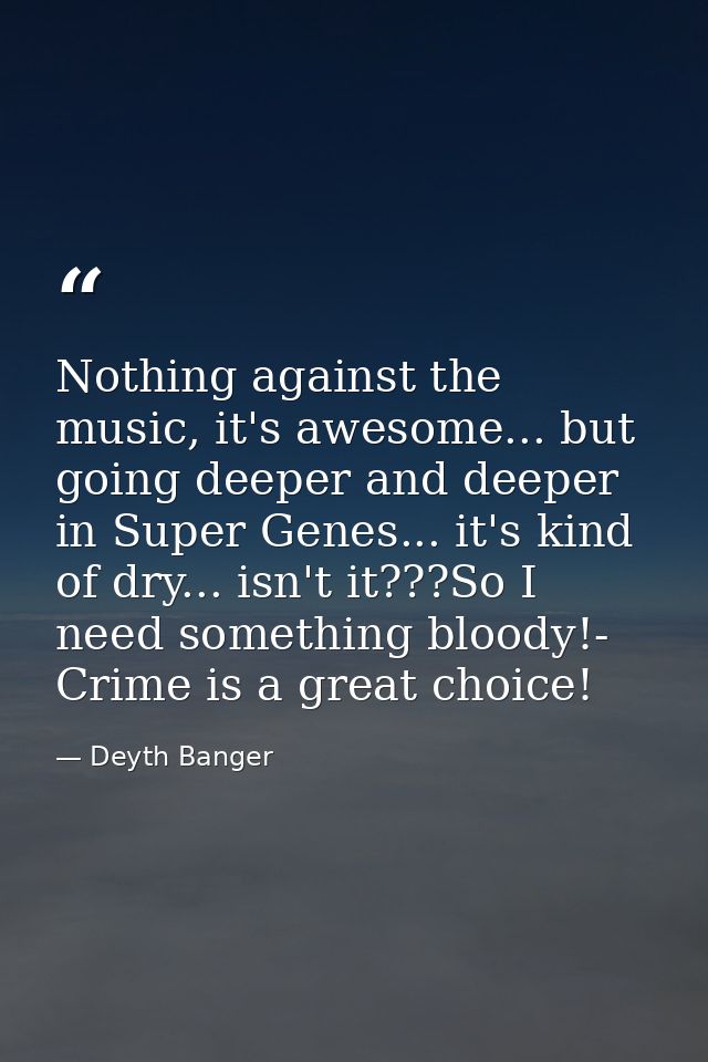 Nothing against the music, it's awesome... but going deeper and deeper in Super Genes... it's kind of dry... isn't it??? — Deyth Banger