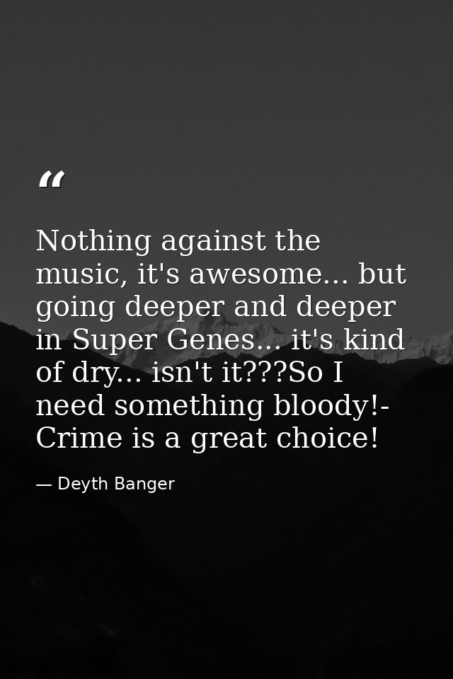 Nothing against the music, it's awesome... but going deeper and deeper in Super Genes... it's kind of dry... isn't it??? — Deyth Banger