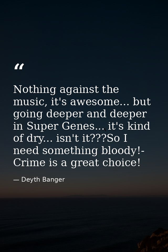 Nothing against the music, it's awesome... but going deeper and deeper in Super Genes... it's kind of dry... isn't it??? — Deyth Banger