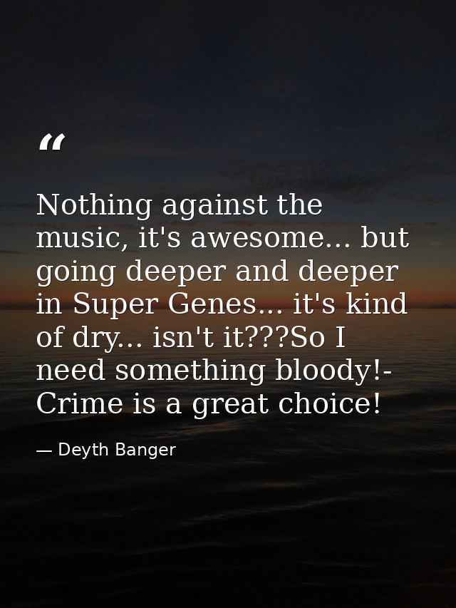 Nothing against the music, it's awesome... but going deeper and deeper in Super Genes... it's kind of dry... isn't it??? — Deyth Banger