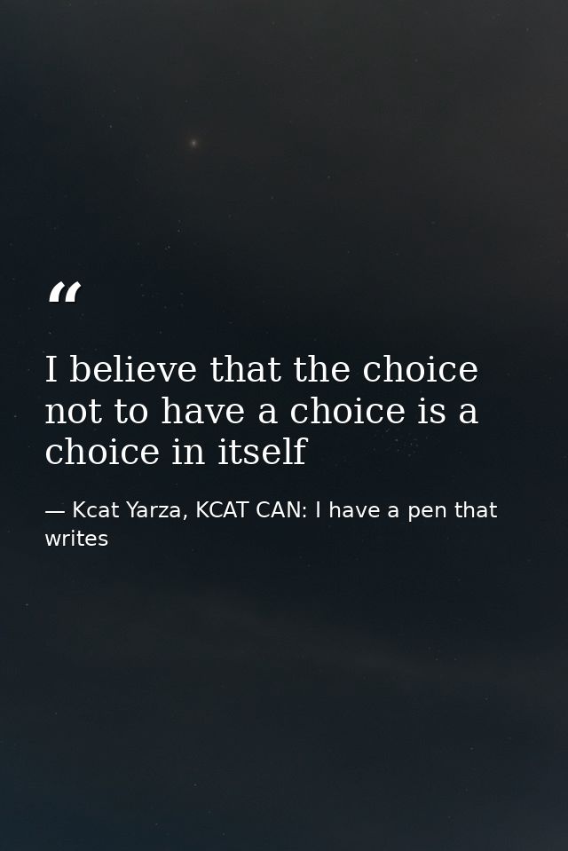 I believe that the choice not to have a choice is a choice in itself — Kcat Yarza, KCAT CAN: I have a pen that writes