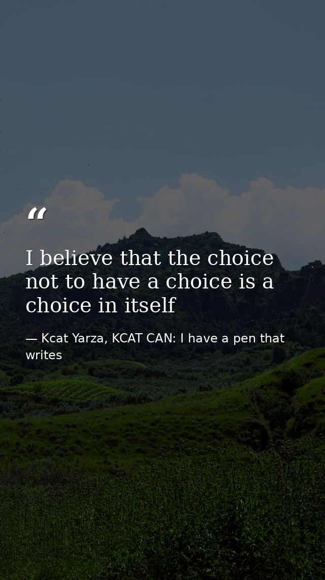 I believe that the choice not to have a choice is a choice in itself — Kcat Yarza, KCAT CAN: I have a pen that writes