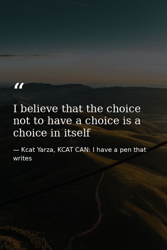 I believe that the choice not to have a choice is a choice in itself — Kcat Yarza, KCAT CAN: I have a pen that writes