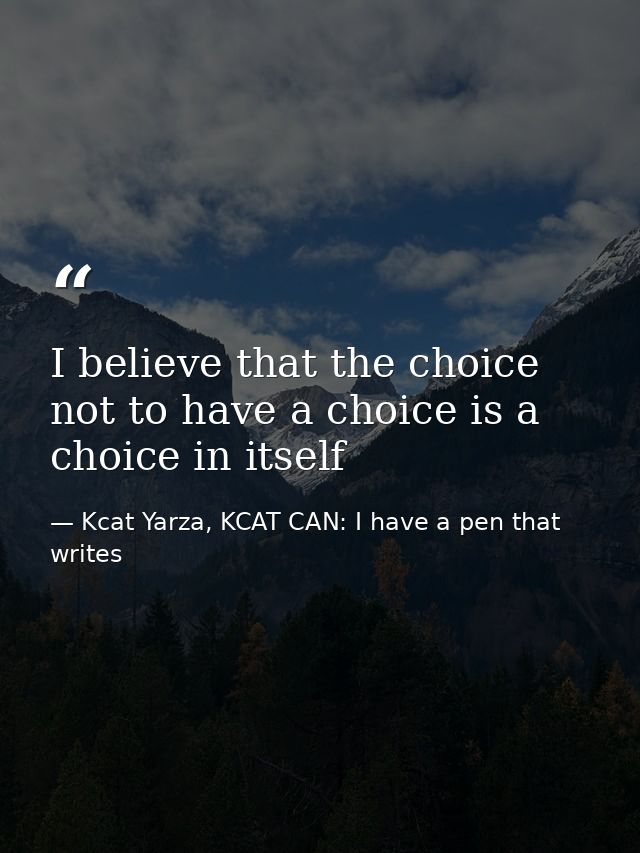 I believe that the choice not to have a choice is a choice in itself — Kcat Yarza, KCAT CAN: I have a pen that writes