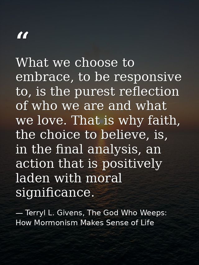 What we choose to embrace, to be responsive to, is the purest reflection of who we are and what we love. That is why fai — Terryl L. Givens, The God Who Weeps: How Mormonism Makes Sense of Life