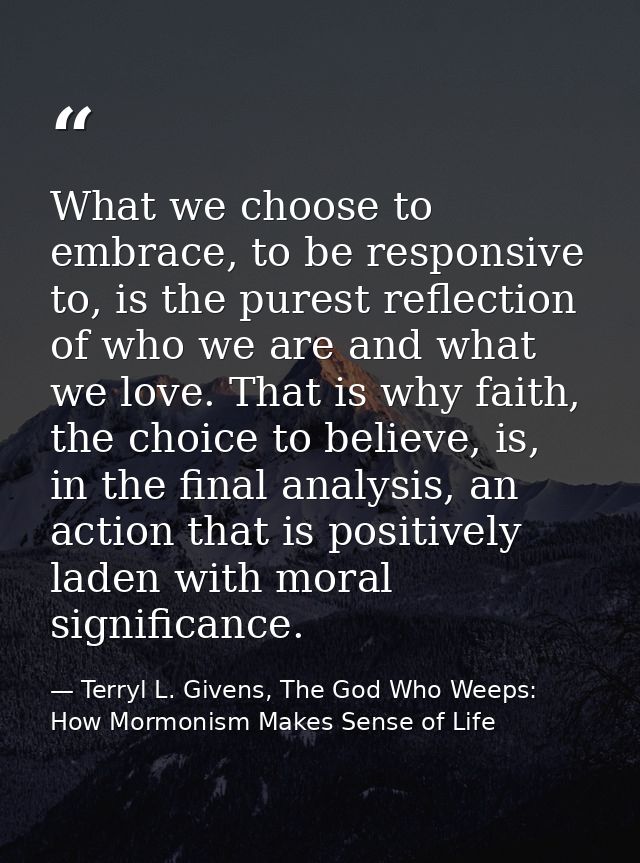 What we choose to embrace, to be responsive to, is the purest reflection of who we are and what we love. That is why fai — Terryl L. Givens, The God Who Weeps: How Mormonism Makes Sense of Life