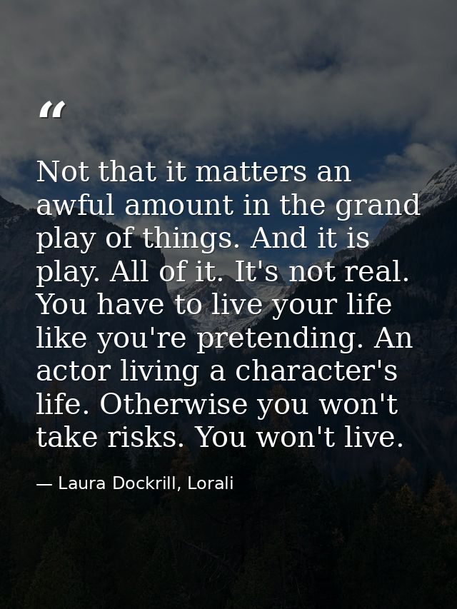 Not that it matters an awful amount in the grand play of things. And it is play. All of it. It's not real. You have to l — Laura Dockrill, Lorali