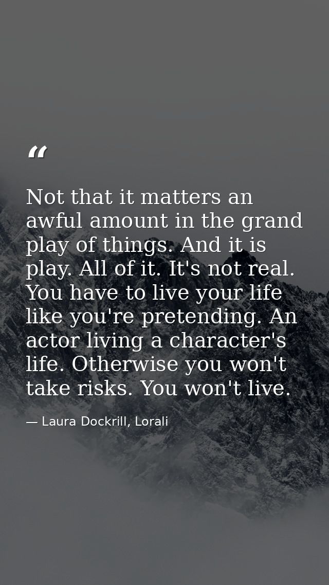Not that it matters an awful amount in the grand play of things. And it is play. All of it. It's not real. You have to l — Laura Dockrill, Lorali