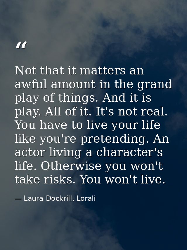 Not that it matters an awful amount in the grand play of things. And it is play. All of it. It's not real. You have to l — Laura Dockrill, Lorali