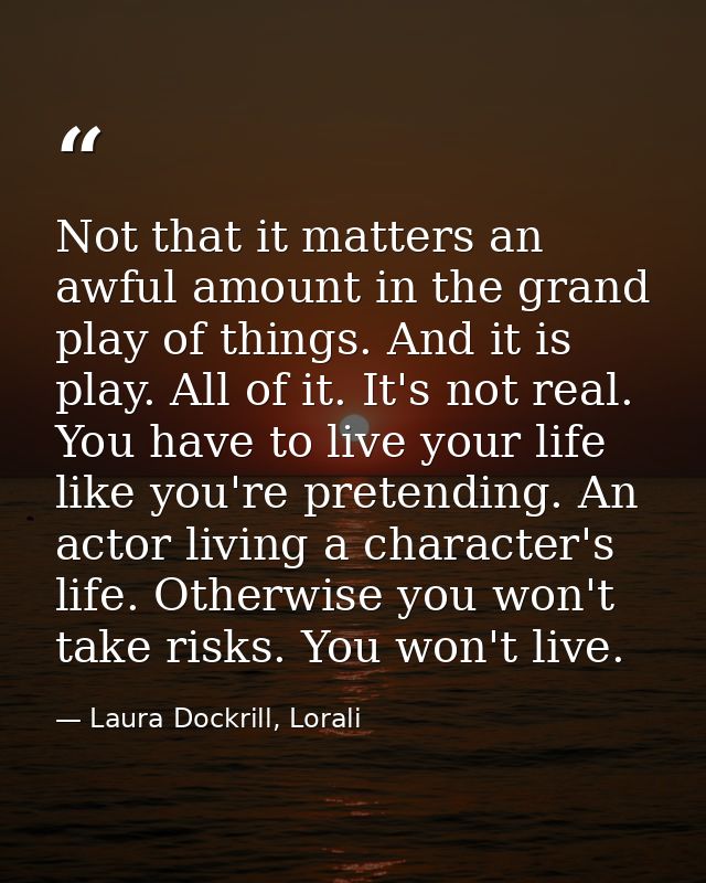 Not that it matters an awful amount in the grand play of things. And it is play. All of it. It's not real. You have to l — Laura Dockrill, Lorali