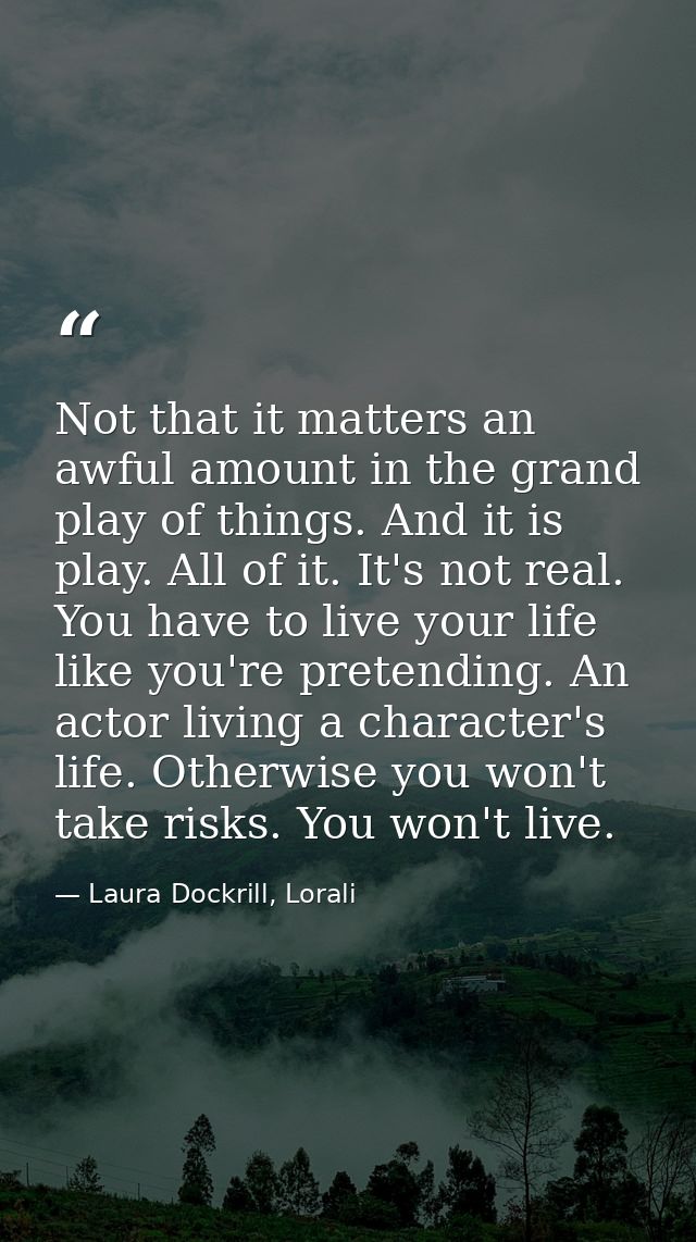 Not that it matters an awful amount in the grand play of things. And it is play. All of it. It's not real. You have to l — Laura Dockrill, Lorali
