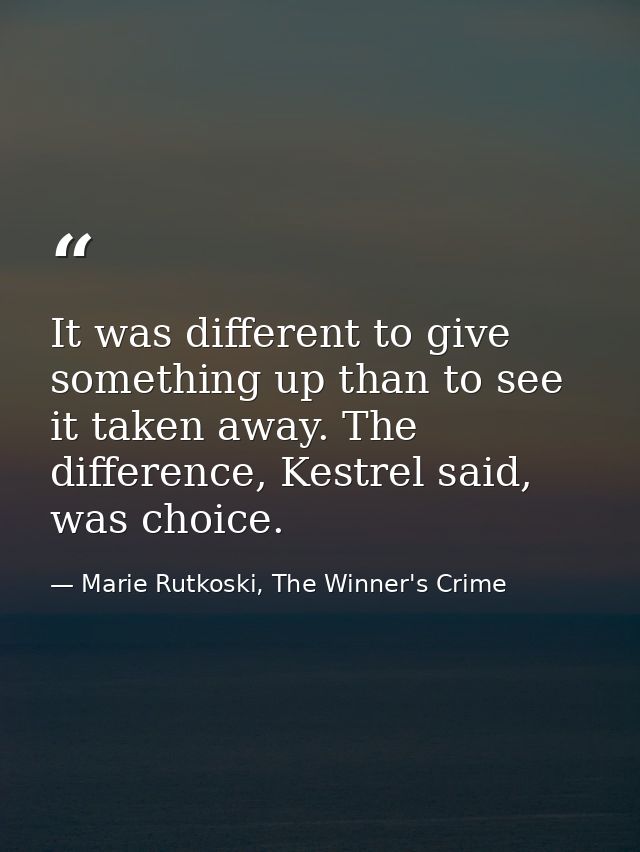 It was different to give something up than to see it taken away. The difference, Kestrel said, was choice. — Marie Rutkoski, The Winner's Crime