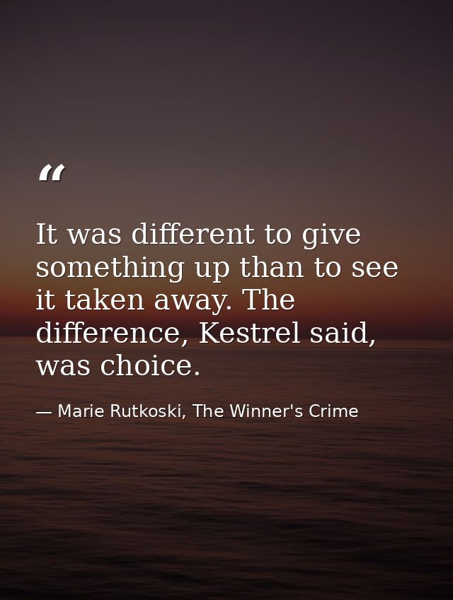 It was different to give something up than to see it taken away. The difference, Kestrel said, was choice. — Marie Rutkoski, The Winner's Crime