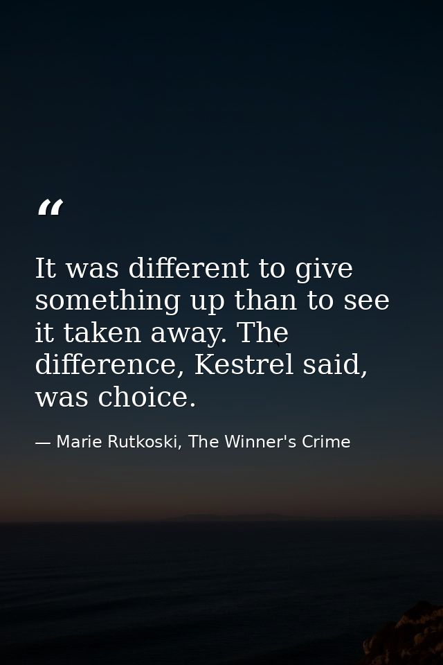 It was different to give something up than to see it taken away. The difference, Kestrel said, was choice. — Marie Rutkoski, The Winner's Crime
