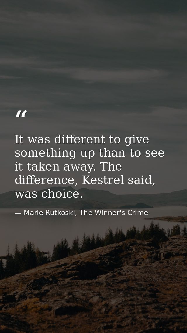 It was different to give something up than to see it taken away. The difference, Kestrel said, was choice. — Marie Rutkoski, The Winner's Crime