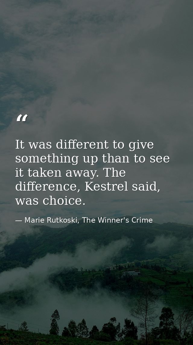 It was different to give something up than to see it taken away. The difference, Kestrel said, was choice. — Marie Rutkoski, The Winner's Crime