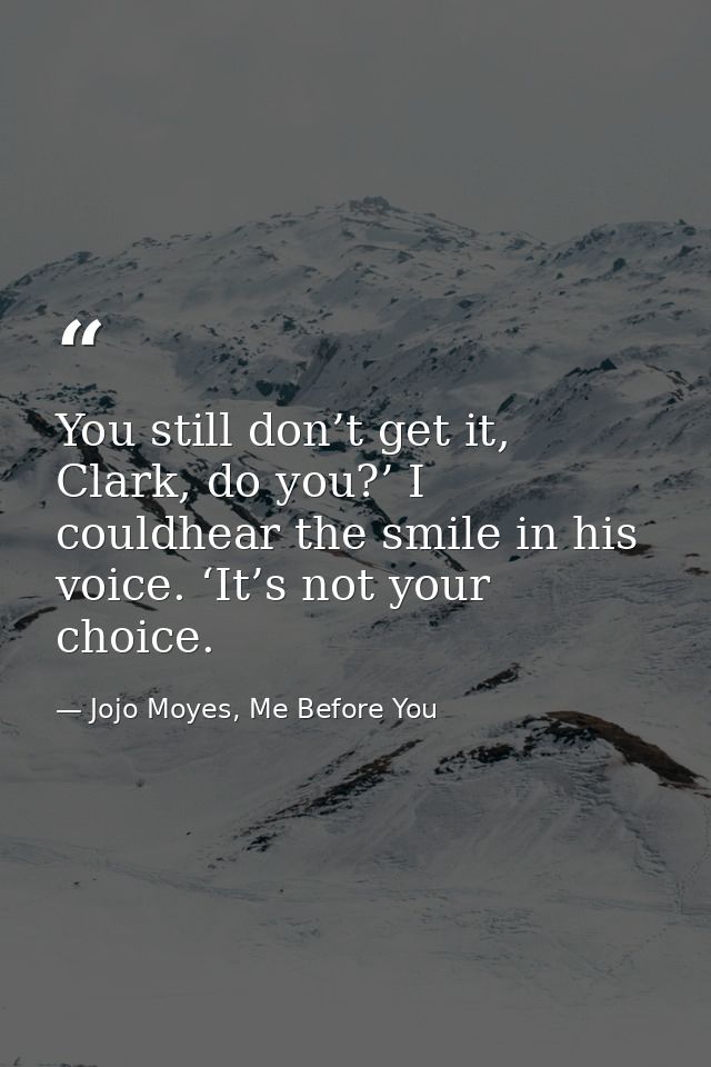 You still don’t get it, Clark, do you?’ I couldhear the smile in his voice. ‘It’s not your choice. — Jojo Moyes, Me Before You