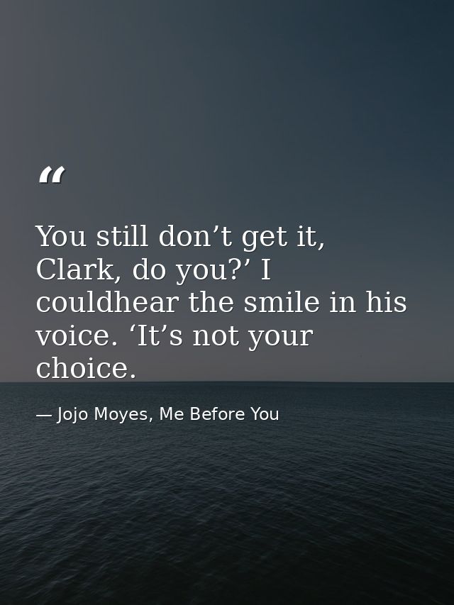 You still don’t get it, Clark, do you?’ I couldhear the smile in his voice. ‘It’s not your choice. — Jojo Moyes, Me Before You