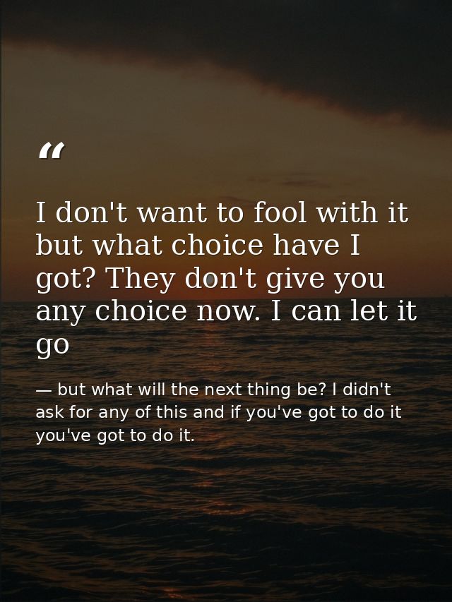 I don't want to fool with it but what choice have I got? They don't give you any choice now. I can let it go — but what will the next thing be? I didn't ask for any of this and if you've got to do it you've got to do it.