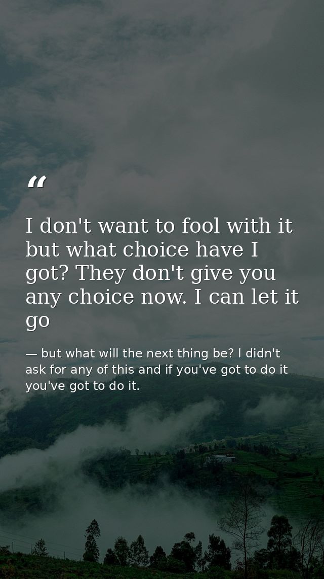 I don't want to fool with it but what choice have I got? They don't give you any choice now. I can let it go — but what will the next thing be? I didn't ask for any of this and if you've got to do it you've got to do it.