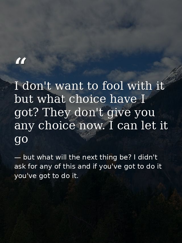 I don't want to fool with it but what choice have I got? They don't give you any choice now. I can let it go — but what will the next thing be? I didn't ask for any of this and if you've got to do it you've got to do it.