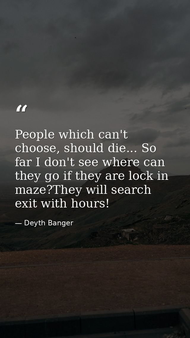 People which can't choose, should die... So far I don't see where can they go if they are lock in maze?They will search  — Deyth Banger