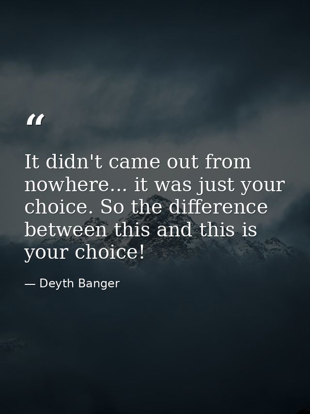 It didn't came out from nowhere... it was just your choice. So the difference between this and this is your choice! — Deyth Banger