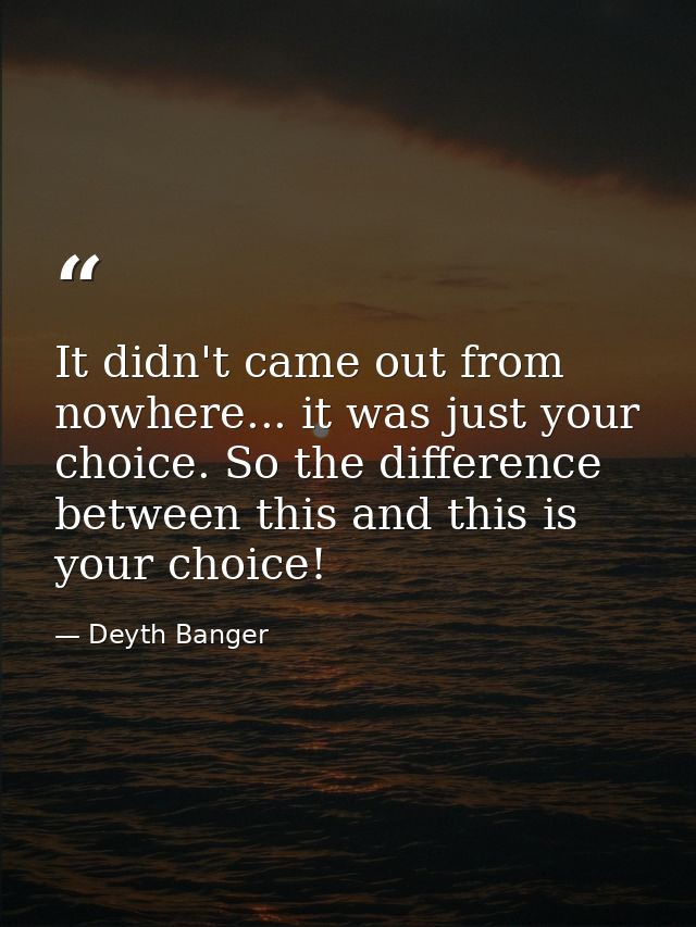 It didn't came out from nowhere... it was just your choice. So the difference between this and this is your choice! — Deyth Banger