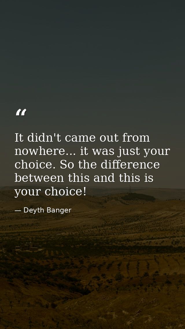 It didn't came out from nowhere... it was just your choice. So the difference between this and this is your choice! — Deyth Banger