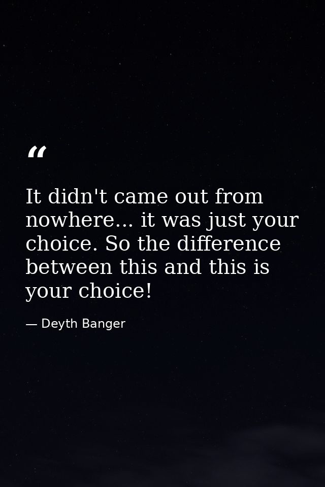 It didn't came out from nowhere... it was just your choice. So the difference between this and this is your choice! — Deyth Banger