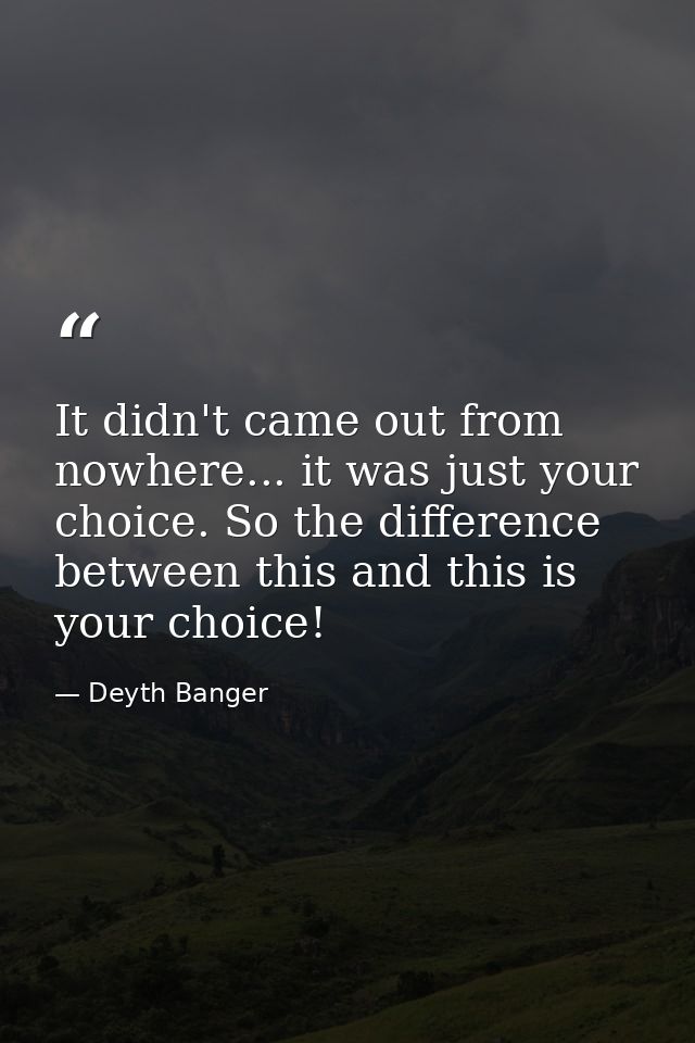 It didn't came out from nowhere... it was just your choice. So the difference between this and this is your choice! — Deyth Banger